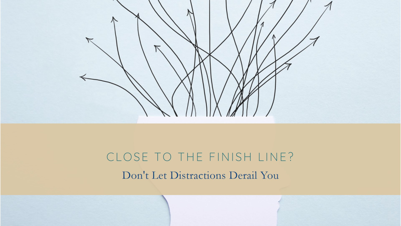 Close to the Finish Line? Don’t Let Distractions Derail You